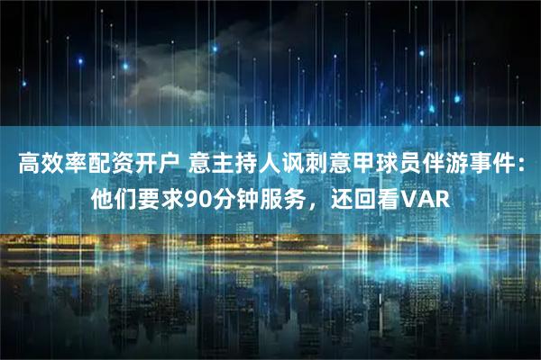 高效率配资开户 意主持人讽刺意甲球员伴游事件：他们要求90分钟服务，还回看VAR