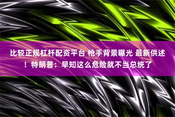 比较正规杠杆配资平台 枪手背景曝光 最新供述！特朗普：早知这么危险就不当总统了