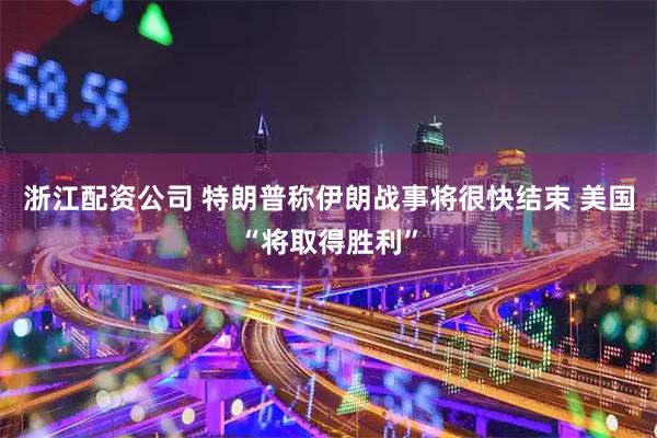 浙江配资公司 特朗普称伊朗战事将很快结束 美国“将取得胜利”