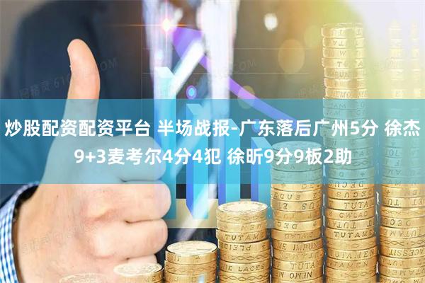 炒股配资配资平台 半场战报-广东落后广州5分 徐杰9+3麦考尔4分4犯 徐昕9分9板2助