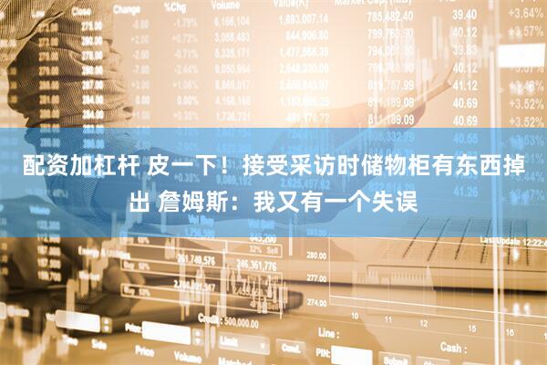 配资加杠杆 皮一下！接受采访时储物柜有东西掉出 詹姆斯：我又有一个失误