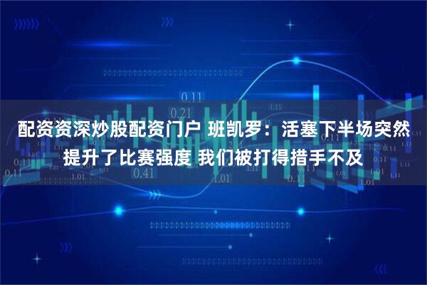 配资资深炒股配资门户 班凯罗：活塞下半场突然提升了比赛强度 我们被打得措手不及