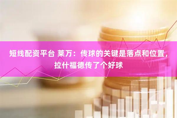 短线配资平台 莱万：传球的关键是落点和位置，拉什福德传了个好球