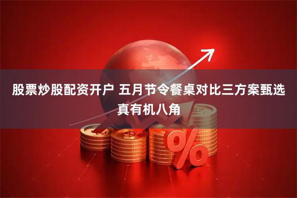 股票炒股配资开户 五月节令餐桌对比三方案甄选真有机八角